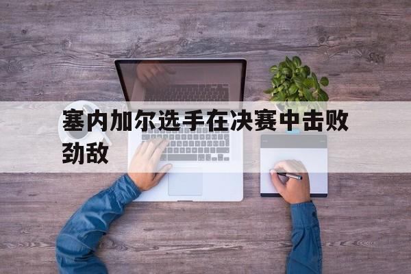 塞内加尔选手在决赛中击败劲敌